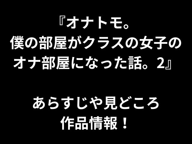 『オナトモ。 僕の部屋がクラスの女子の オナ部屋になった話。2』 あらすじや見どころ 作品情報！