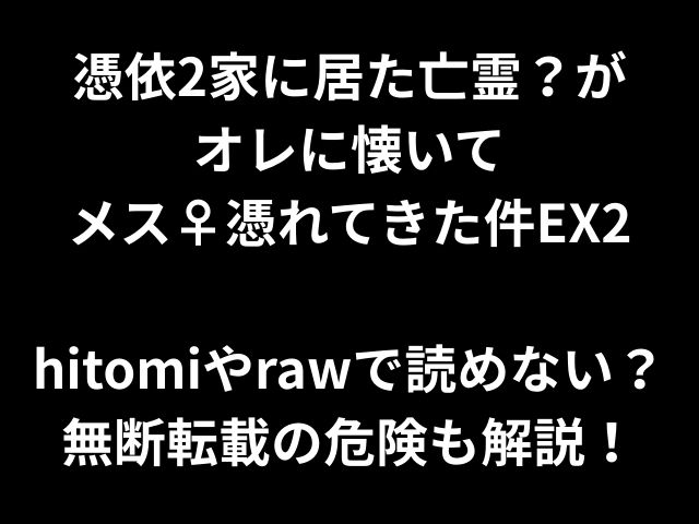 憑依2家に居た亡霊？が オレに懐いて メス♀憑れてきた件EX2 hitomiやrawで読めない？ 無断転載の危険も解説！
