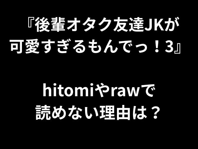 『後輩オタク友達JKが 可愛すぎるもんでっ！3』 hitomiやrawで 読めない理由は？ 
