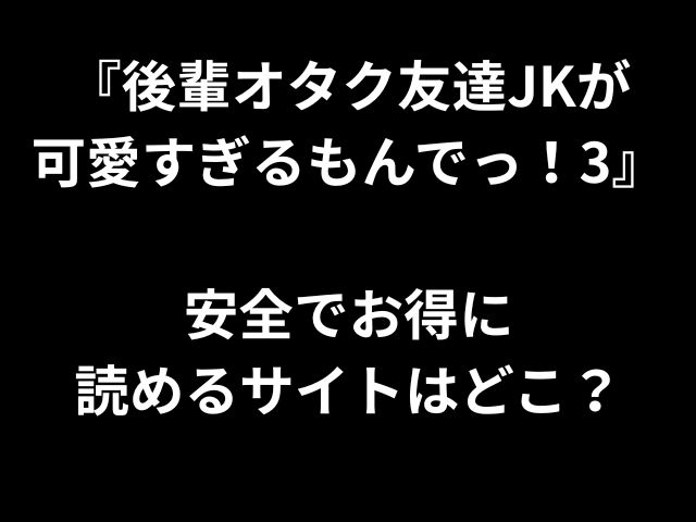 『後輩オタク友達JKが 可愛すぎるもんでっ！3』 安全でお得に 読めるサイトはどこ？