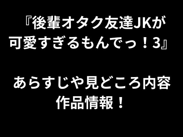 『後輩オタク友達JKが 可愛すぎるもんでっ！3』 あらすじや見どころ内容 作品情報！