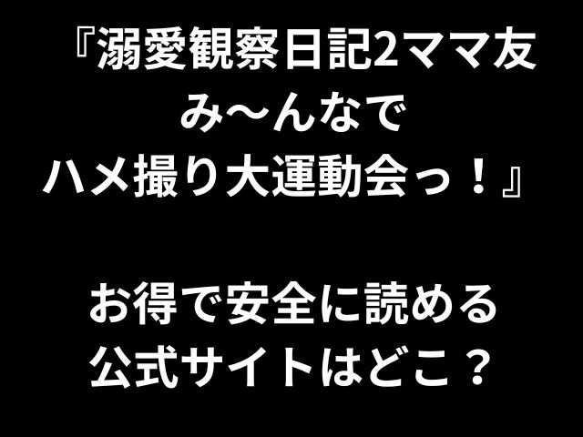 『溺愛観察日記2ママ友 み〜んなで ハメ撮り大運動会っ！』 お得で安全に読める 公式サイトはどこ？