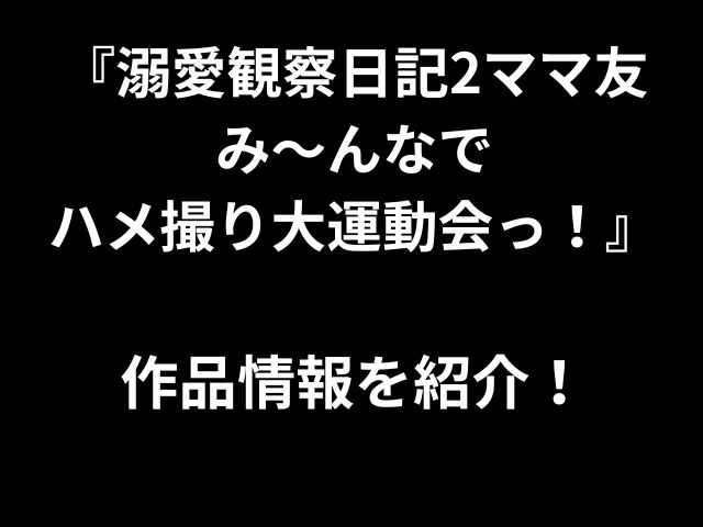 『溺愛観察日記2ママ友 み〜んなで ハメ撮り大運動会っ！』 作品情報を紹介！
