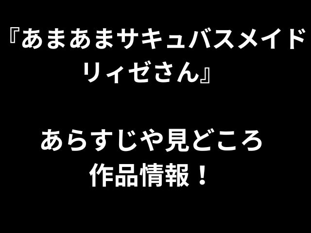 『あまあまサキュバスメイドリィゼさん』 あらすじや見どころ 作品情報！