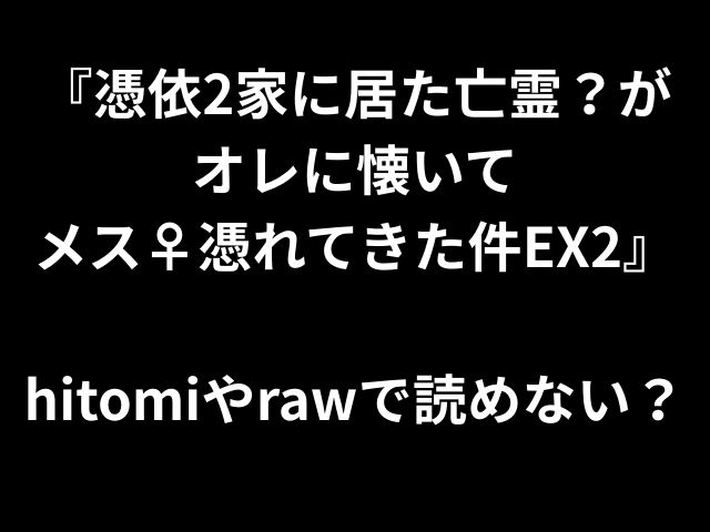 『憑依2家に居た亡霊？が オレに懐いて メス♀憑れてきた件EX2』 hitomiやrawで読めない？ 