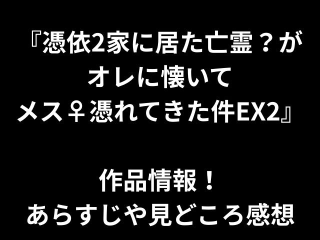 『憑依2家に居た亡霊？が オレに懐いて メス♀憑れてきた件EX2』 作品情報！ あらすじや見どころ感想