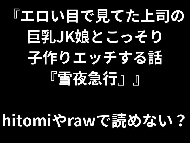 『エロい目で見てた上司の 巨乳JK娘とこっそり 子作りエッチする話 『雪夜急行』』 hitomiやrawで読めない？
