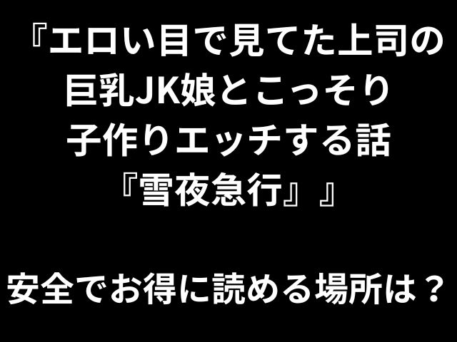 『エロい目で見てた上司の 巨乳JK娘とこっそり 子作りエッチする話 『雪夜急行』』 安全でお得に読める場所は？