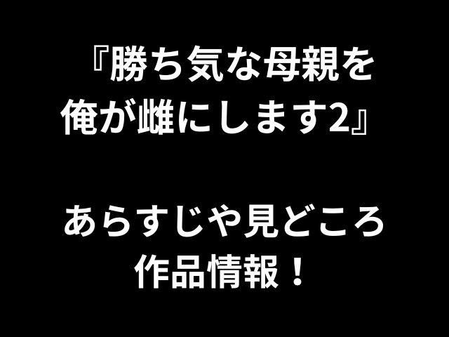 『勝ち気な母親を 俺が雌にします2』 あらすじや見どころ 作品情報！