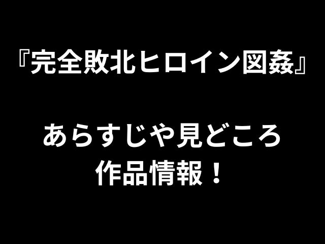 『完全敗北ヒロイン図姦』 あらすじや見どころ 作品情報！