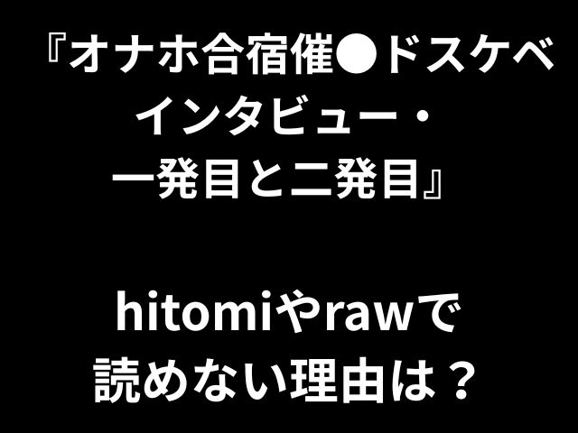 『オナホ合宿催●ドスケベ インタビュー・ 一発目と二発目』 hitomiやrawで 読めない理由は？