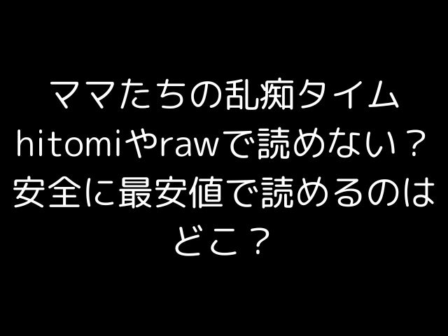 ママたちの乱痴タイムhitomiやrawで読めない？安全に最安値で読めるのはどこ？