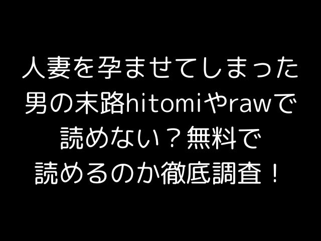 人妻を孕ませてしまった男の末路hitomiやrawで読めない？無料で読めるのか徹底調査！