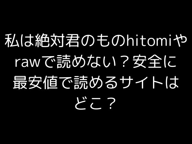 私は絶対君のものhitomiやrawで読めない？安全に最安値で読めるサイトはどこ？