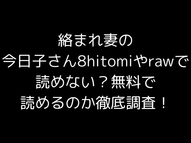 絡まれ妻の今日子さん8hitomiやrawで読めない？無料で読めるのか徹底調査！