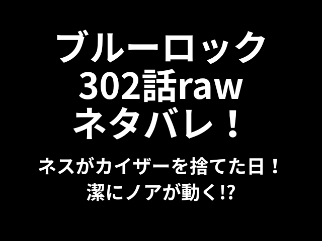 ブルーロック302話rawネタバレ！ネスがカイザーを捨てた日！潔にノアが動く!?