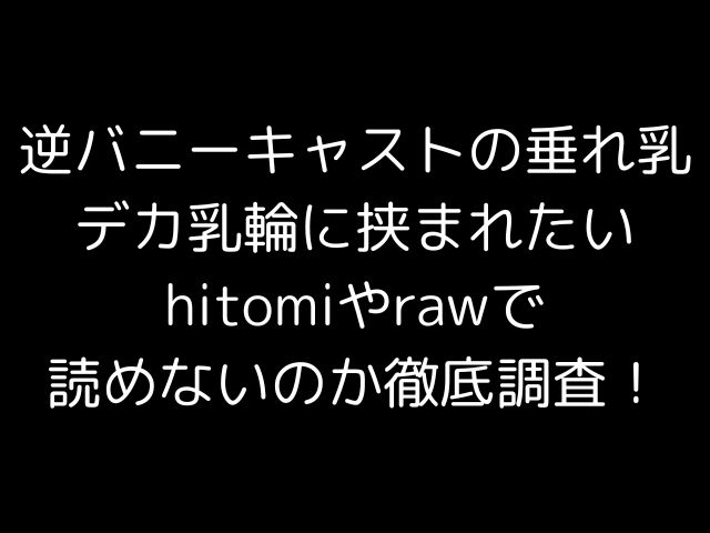 逆バニーキャストの垂れ乳デカ乳輪に挟まれたいhitomiやrawで読めないのか徹底調査！