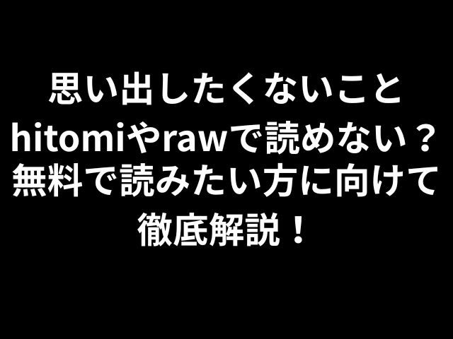思い出したくないことhitomiやrawで読めない？無料で読みたい方に向けて徹底解説！