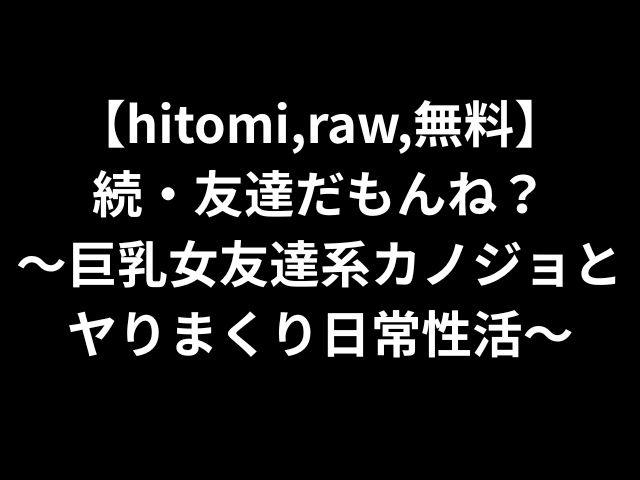 【hitomi,raw,無料】続・友達だもんね？〜巨乳女友達系カノジョとヤりまくり日常性活〜