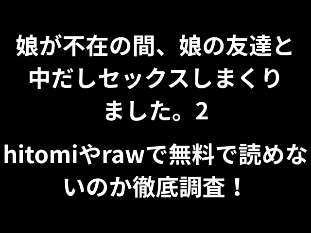 娘が不在の間、娘の友達と中だしセックスしまくりました。2hitomiやrawで無料で読めないのか徹底調査！