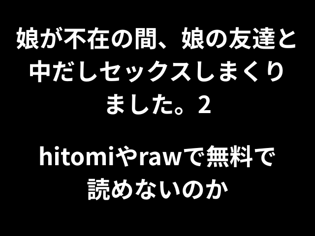 娘が不在の間、娘の友達と中だしセックスしまくりました。2hitomiやrawで無料で読めないのか