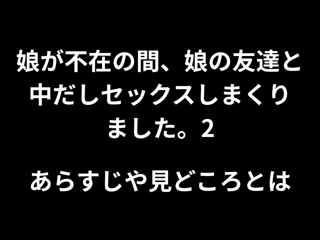 娘が不在の間、娘の友達と中だしセックスしまくりました。2あらすじや見どころとは