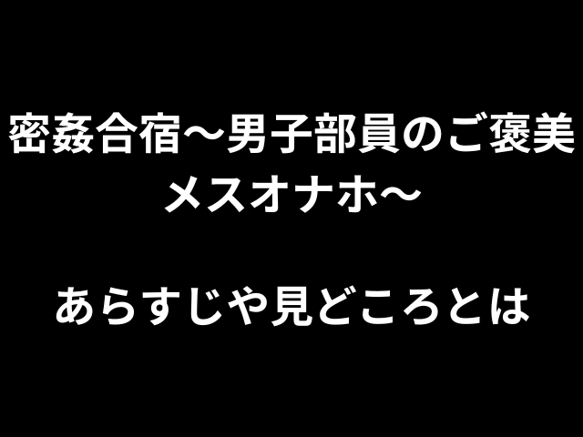 密姦合宿〜男子部員のご褒美メスオナホ〜あらすじや見どころとは