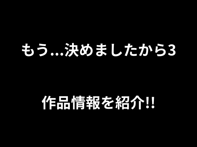もう...決めましたから3作品情報を紹介！！