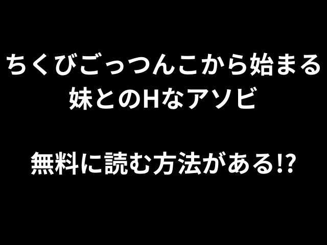 ちくびごっつんこから始まる妹とのHなアソビ無料で読む方法がある！？