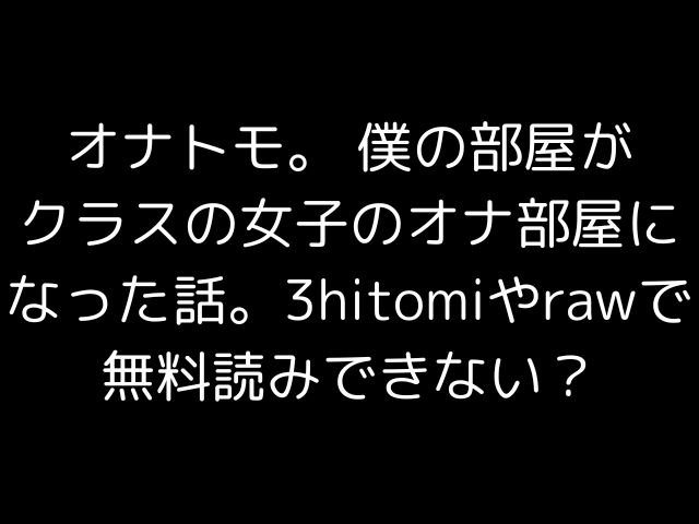 オナトモ。 僕の部屋がクラスの女子のオナ部屋になった話。3hitomiやrawで無料読みできない？