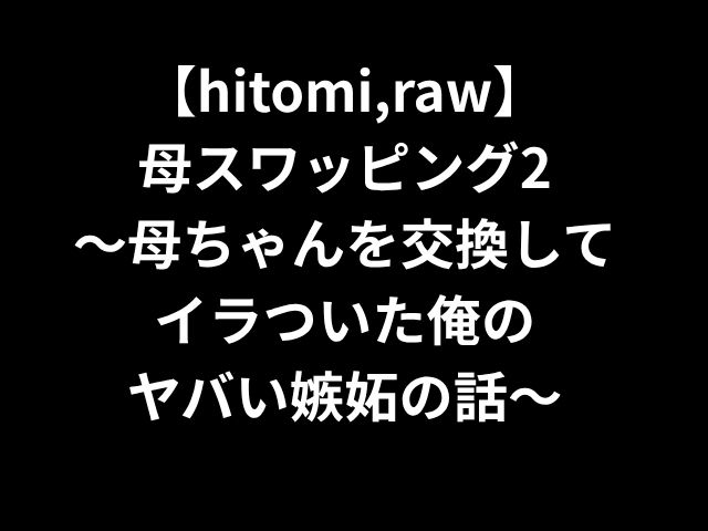 【hitomi,raw】 母スワッピング2 〜母ちゃんを交換して イラついた俺の ヤバい嫉妬の話〜