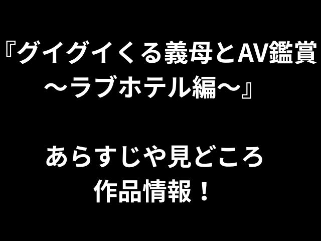『グイグイくる義母とAV鑑賞 〜ラブホテル編〜』 あらすじや見どころ 作品情報！