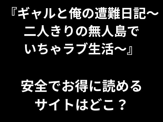 『ギャルと俺の遭難日記〜 二人きりの無人島で いちゃラブ生活〜』 安全でお得に読める サイトはどこ？