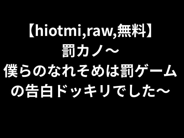 【hiotmi,raw,無料】 罰カノ〜 僕らのなれそめは罰ゲームの告白ドッキリでした〜
