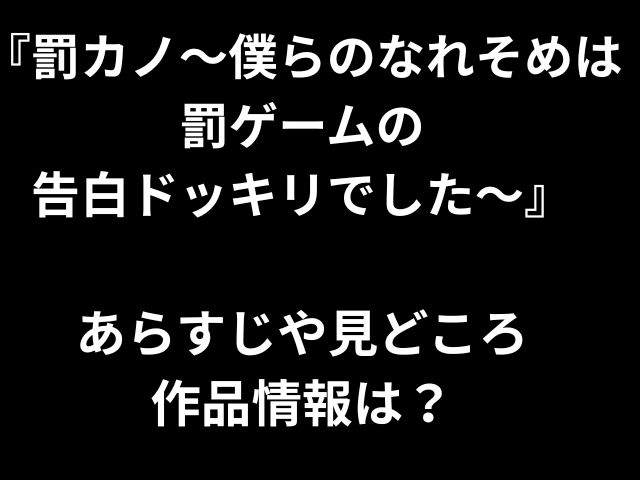 『罰カノ〜僕らのなれそめは罰ゲームの 告白ドッキリでした～』 あらすじや見どころ 作品情報は？