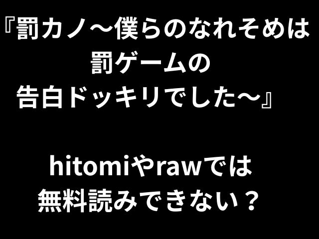 『罰カノ〜僕らのなれそめは罰ゲームの 告白ドッキリでした～』 hitomiやrawでは 無料読みできない？