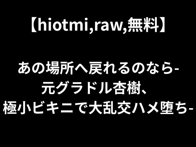 【hiotmi,raw,無料】 あの場所へ戻れるのなら- 元グラドル杏樹、 極小ビキニで大乱交ハメ堕ち-