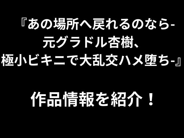 『あの場所へ戻れるのなら- 元グラドル杏樹、 極小ビキニで大乱交ハメ堕ち-』 作品情報を紹介！