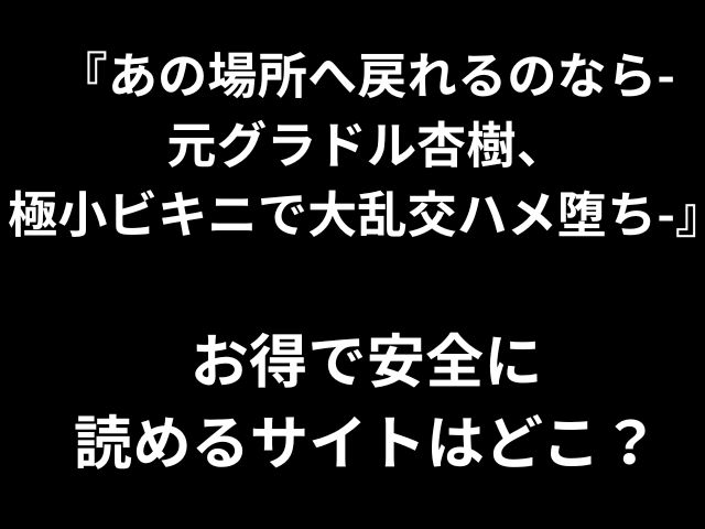 『あの場所へ戻れるのなら- 元グラドル杏樹、 極小ビキニで大乱交ハメ堕ち-』 お得で安全に 読めるサイトはどこ？