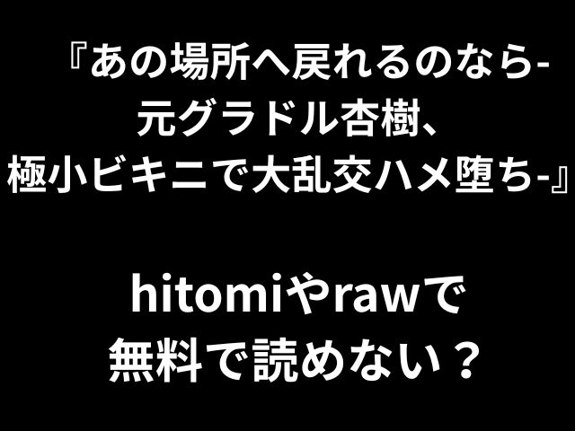 『あの場所へ戻れるのなら- 元グラドル杏樹、 極小ビキニで大乱交ハメ堕ち-』 hitomiやrawで 無料で読めない？