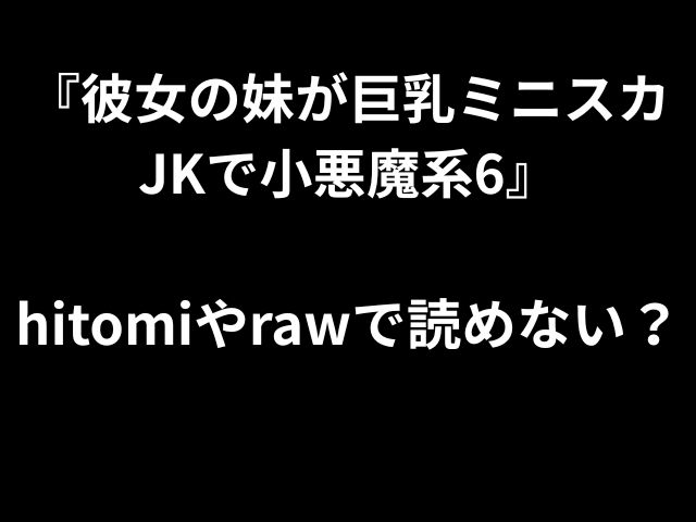 『彼女の妹が巨乳ミニスカ JKで小悪魔系6』 hitomiやrawで読めない？