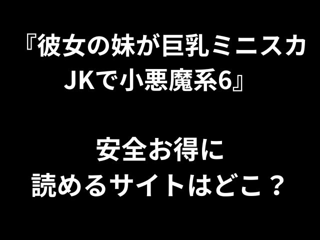 『彼女の妹が巨乳ミニスカ JKで小悪魔系6』 安全お得に 読めるサイトはどこ？