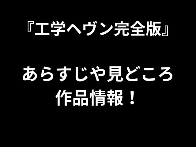 『工学ヘヴン完全版』 あらすじや見どころ 作品情報！