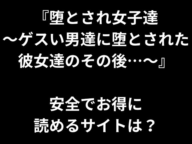 『堕とされ女子達 〜ゲスい男達に堕とされた彼女達のその後…〜』 安全でお得に 読めるサイトは？