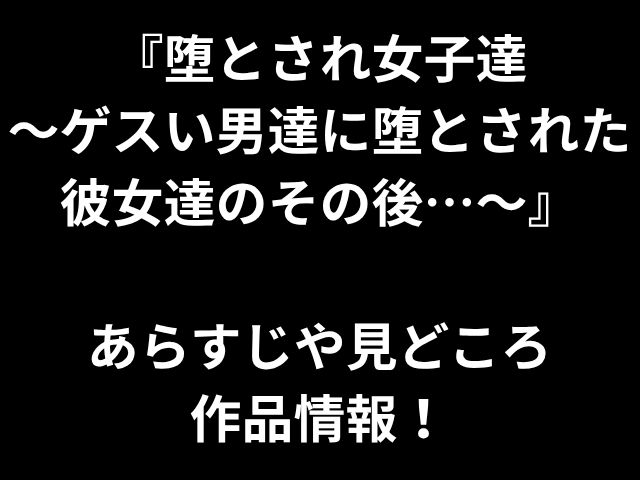 『堕とされ女子達 〜ゲスい男達に堕とされた彼女達のその後…〜』 あらすじや見どころ 作品情報！