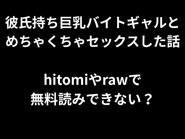 彼氏持ち巨乳バイトギャルと めちゃくちゃセックスした話 hitomiやrawで 無料読みできない？