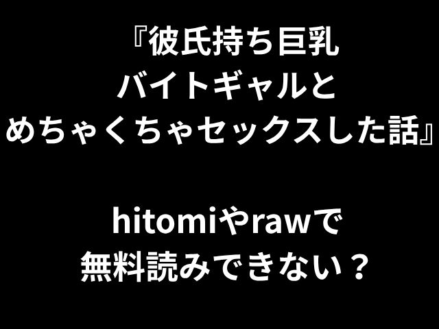 『彼氏持ち巨乳 バイトギャルと めちゃくちゃセックスした話』 hitomiやrawで 無料読みできない？