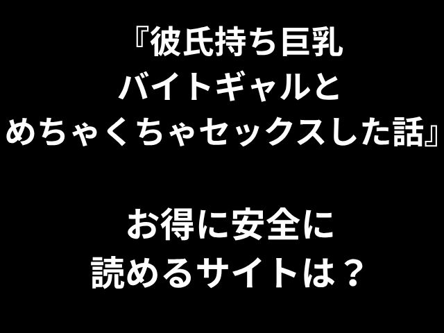 『彼氏持ち巨乳 バイトギャルと めちゃくちゃセックスした話』 お得に安全に 読めるサイトは？