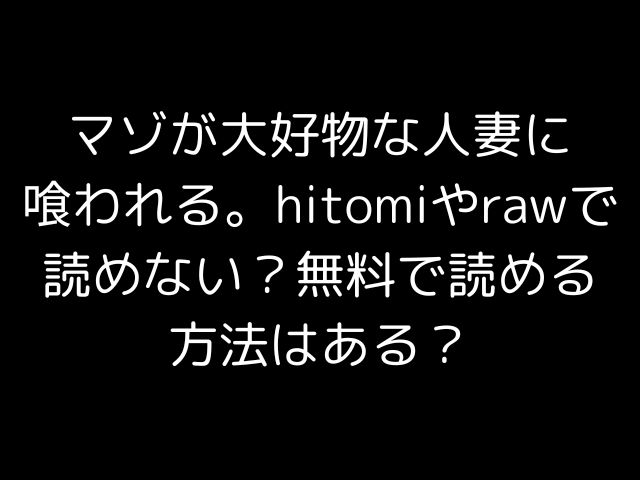 マゾが大好物な人妻に喰われる。hitomiやrawで読めない？無料で読める方法はある？