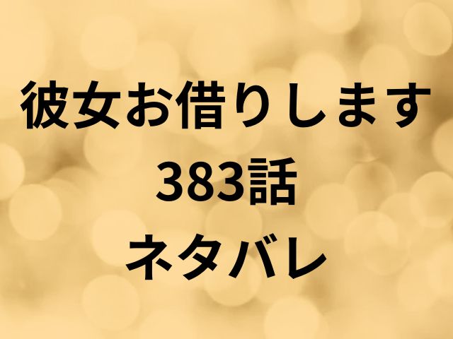彼女お借りします383話ネタバレ